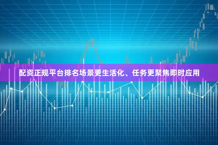 配资正规平台排名场景更生活化、任务更聚焦即时应用