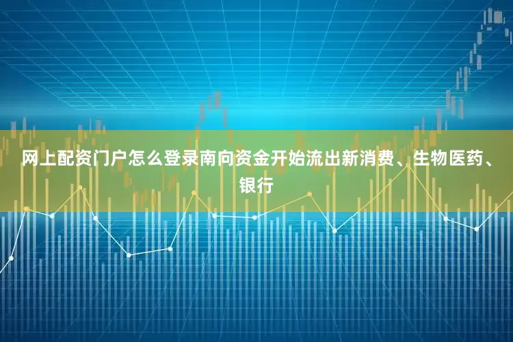 网上配资门户怎么登录南向资金开始流出新消费、生物医药、银行