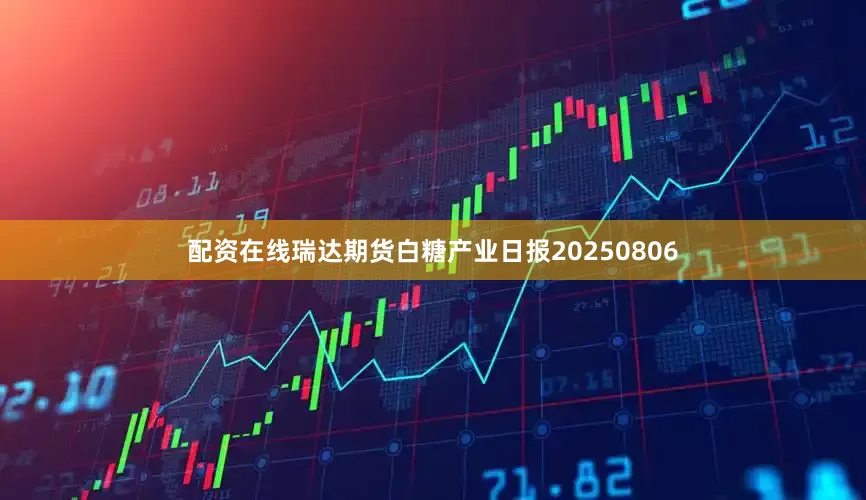 配资在线瑞达期货白糖产业日报20250806