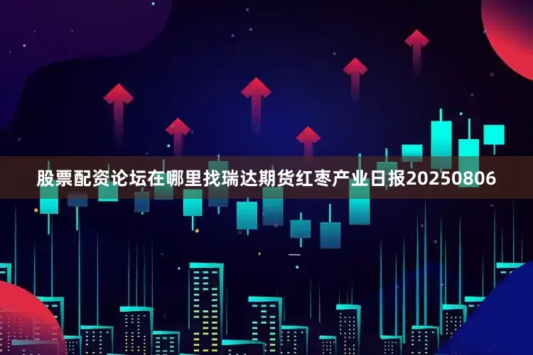 股票配资论坛在哪里找瑞达期货红枣产业日报20250806