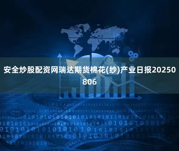 安全炒股配资网瑞达期货棉花(纱)产业日报20250806
