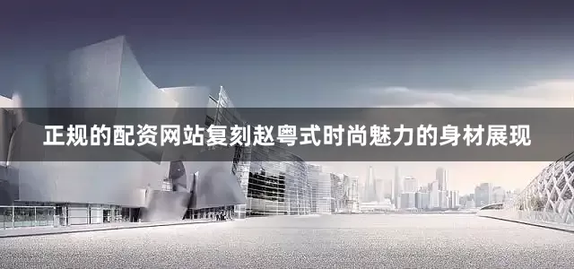 正规的配资网站复刻赵粤式时尚魅力的身材展现