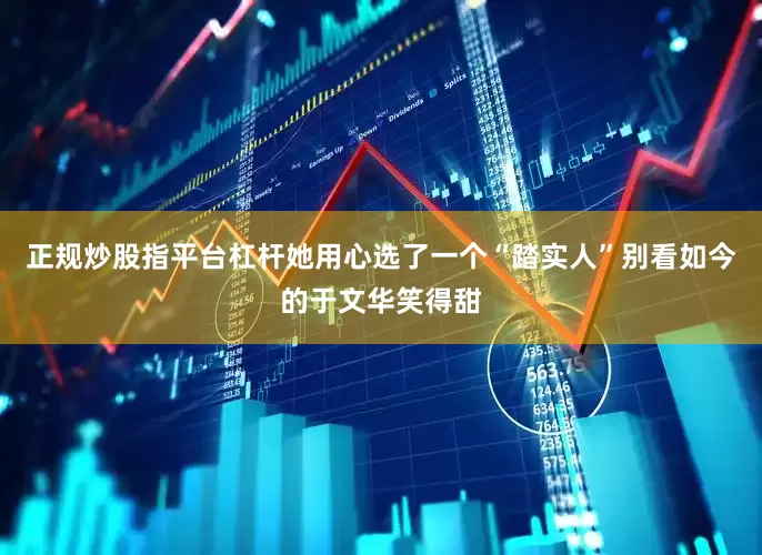 正规炒股指平台杠杆她用心选了一个“踏实人”别看如今的于文华笑得甜