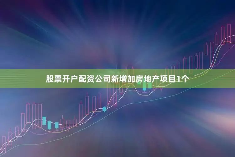 股票开户配资公司新增加房地产项目1个