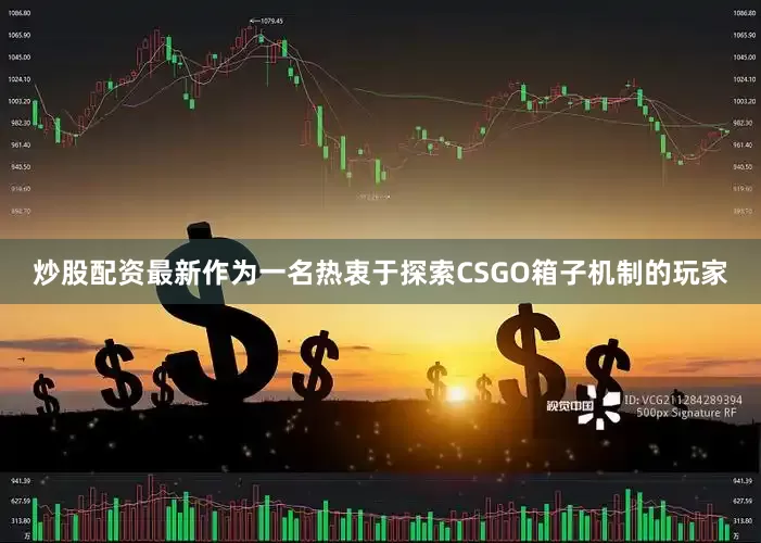 炒股配资最新作为一名热衷于探索CSGO箱子机制的玩家