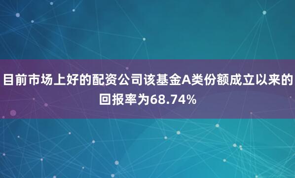 目前市场上好的配资公司该基金A类份额成立以来的回报率为68.74%