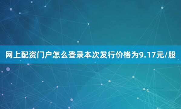 网上配资门户怎么登录本次发行价格为9.17元/股