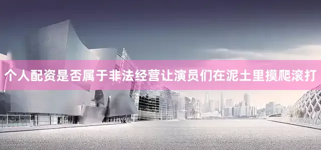 个人配资是否属于非法经营让演员们在泥土里摸爬滚打
