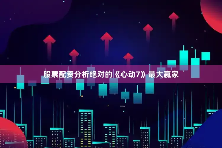 股票配资分析绝对的《心动7》最大赢家