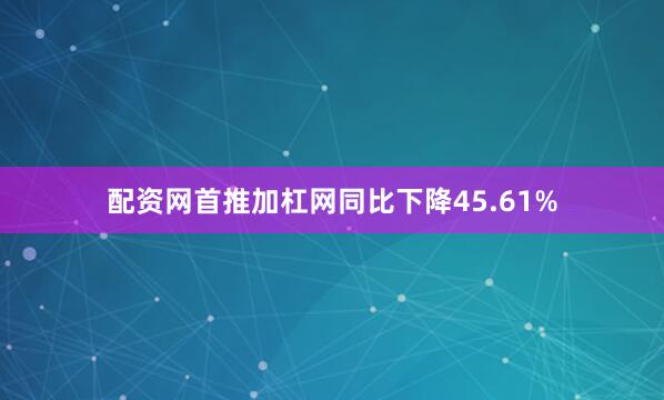 配资网首推加杠网同比下降45.61%