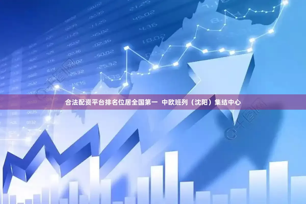合法配资平台排名位居全国第一  中欧班列（沈阳）集结中心