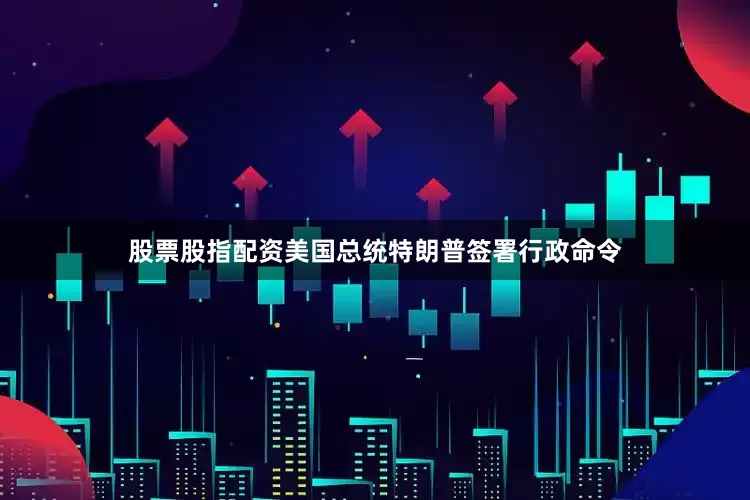 股票股指配资美国总统特朗普签署行政命令
