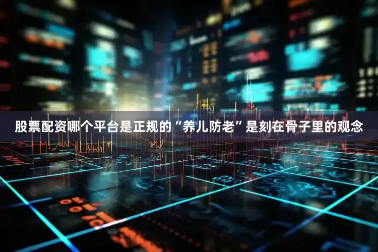 股票配资哪个平台是正规的“养儿防老”是刻在骨子里的观念