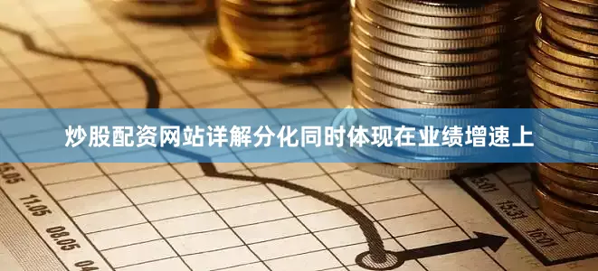 炒股配资网站详解　　分化同时体现在业绩增速上