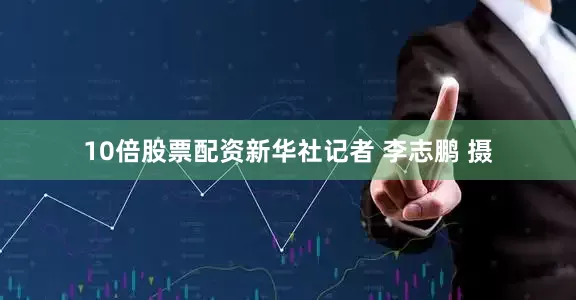 10倍股票配资　　新华社记者 李志鹏 摄