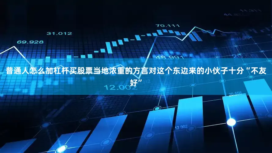 普通人怎么加杠杆买股票当地浓重的方言对这个东边来的小伙子十分“不友好”