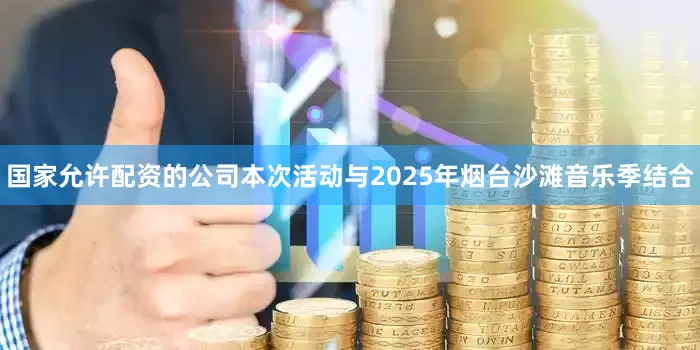 国家允许配资的公司本次活动与2025年烟台沙滩音乐季结合