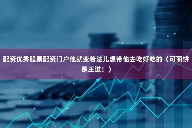配资优秀股票配资门户他就变着法儿想带他去吃好吃的（可丽饼是王道！）