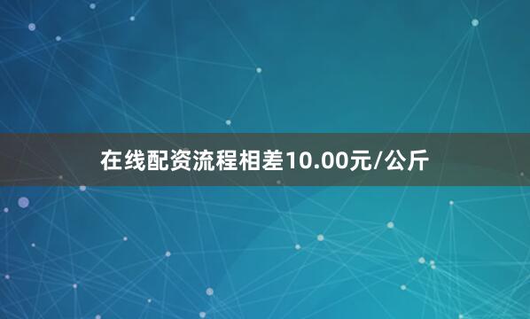 在线配资流程相差10.00元/公斤