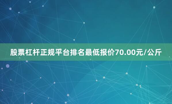 股票杠杆正规平台排名最低报价70.00元/公斤
