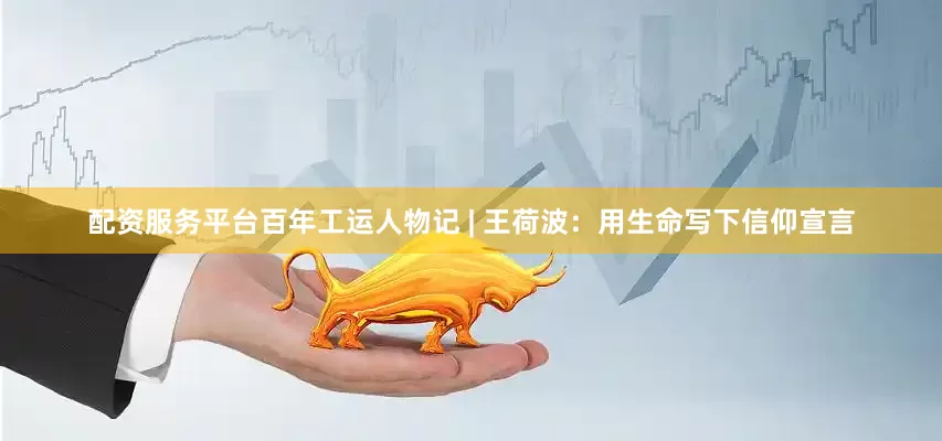 配资服务平台百年工运人物记 | 王荷波：用生命写下信仰宣言
