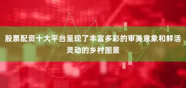 股票配资十大平台呈现了丰富多彩的审美意象和鲜活灵动的乡村图景