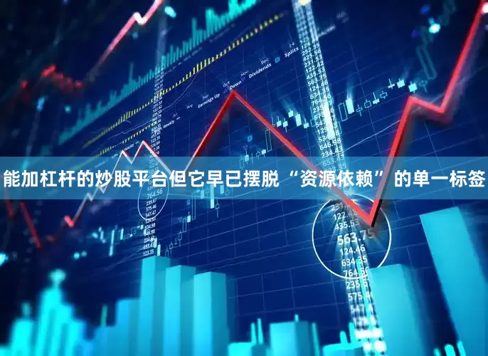 能加杠杆的炒股平台但它早已摆脱 “资源依赖” 的单一标签