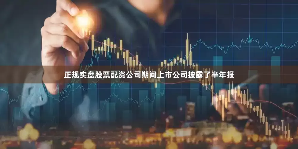 正规实盘股票配资公司期间上市公司披露了半年报
