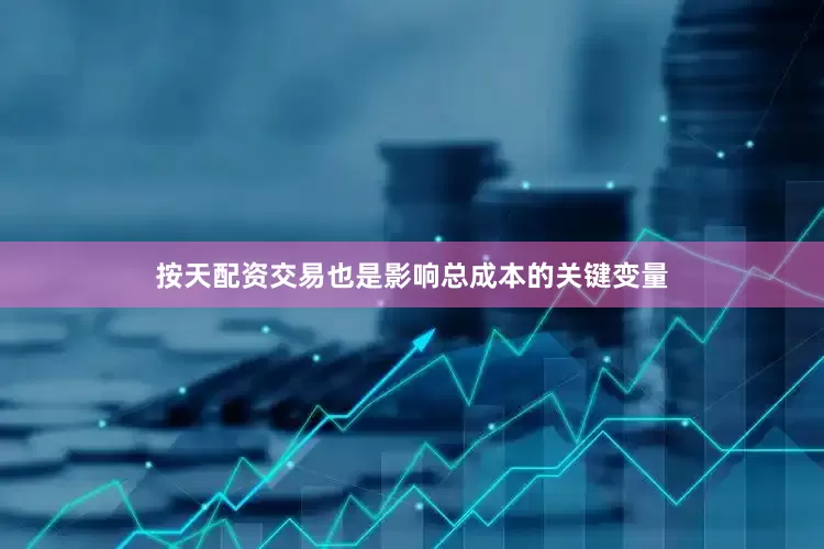 按天配资交易也是影响总成本的关键变量