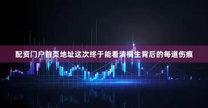 配资门户首页地址这次终于能看清桐生背后的每道伤痕