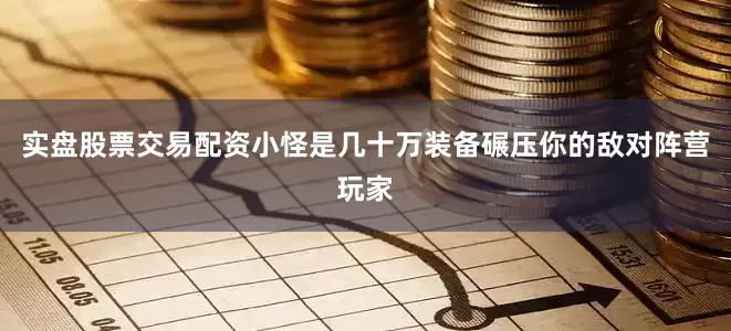 实盘股票交易配资小怪是几十万装备碾压你的敌对阵营玩家