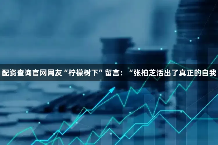 配资查询官网网友“柠檬树下”留言：“张柏芝活出了真正的自我