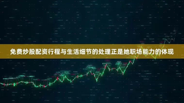 免费炒股配资行程与生活细节的处理正是她职场能力的体现