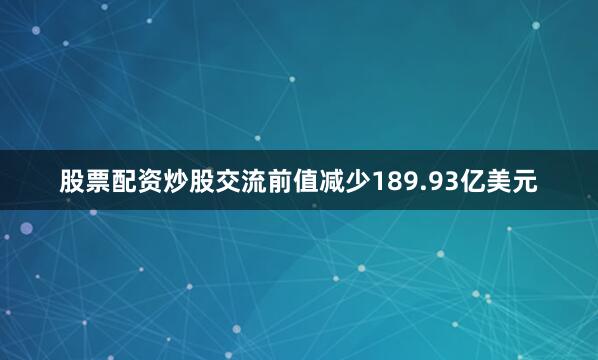 股票配资炒股交流前值减少189.93亿美元