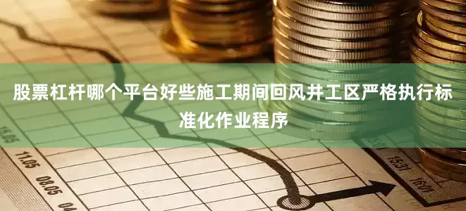 股票杠杆哪个平台好些施工期间回风井工区严格执行标准化作业程序