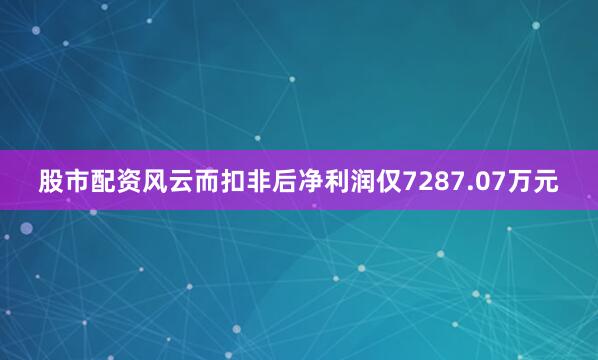 股市配资风云而扣非后净利润仅7287.07万元