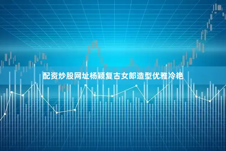 配资炒股网址杨颖复古女郎造型优雅冷艳