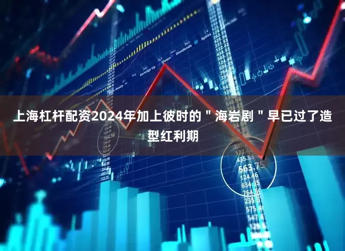 上海杠杆配资2024年加上彼时的＂海岩剧＂早已过了造型红利期