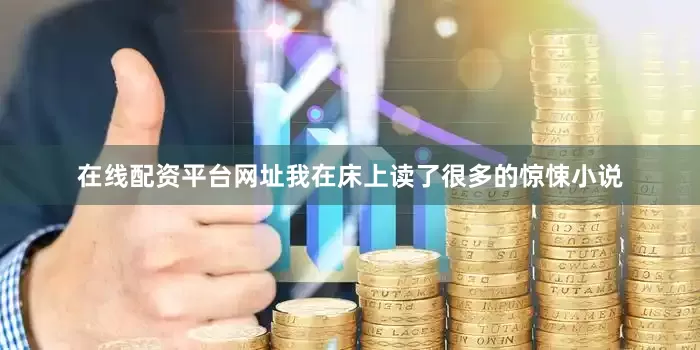 在线配资平台网址我在床上读了很多的惊悚小说