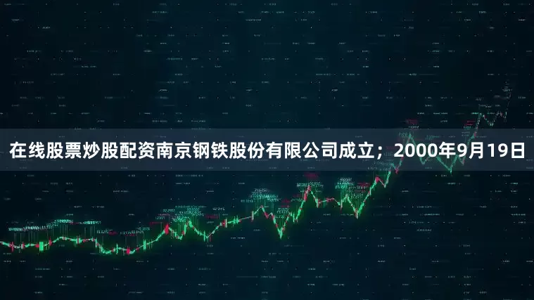 在线股票炒股配资南京钢铁股份有限公司成立；2000年9月19日