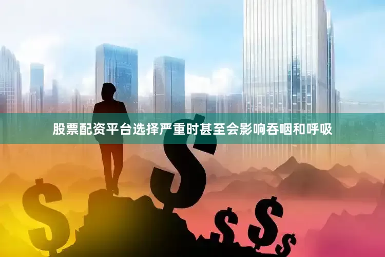 股票配资平台选择严重时甚至会影响吞咽和呼吸