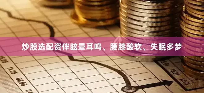 炒股选配资伴眩晕耳鸣、腰膝酸软、失眠多梦