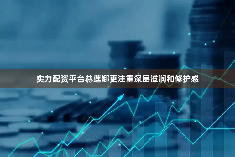 实力配资平台赫莲娜更注重深层滋润和修护感