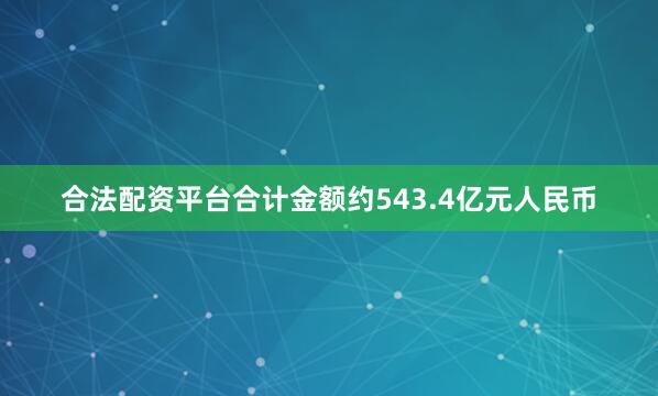 合法配资平台合计金额约543.4亿元人民币