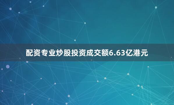 配资专业炒股投资成交额6.63亿港元