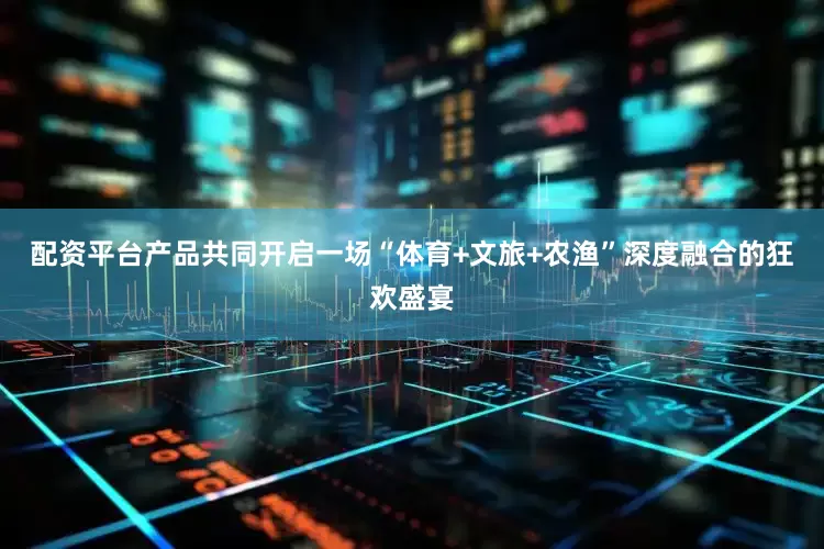 配资平台产品共同开启一场“体育+文旅+农渔”深度融合的狂欢盛宴