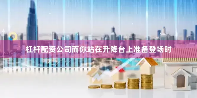 杠杆配资公司而你站在升降台上准备登场时